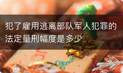 犯了雇用逃离部队军人犯罪的法定量刑幅度是多少