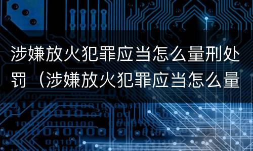 涉嫌放火犯罪应当怎么量刑处罚（涉嫌放火犯罪应当怎么量刑处罚的）