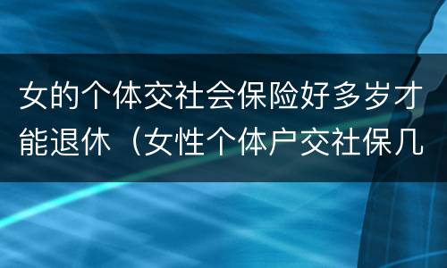 女的个体交社会保险好多岁才能退休（女性个体户交社保几岁可以退休）