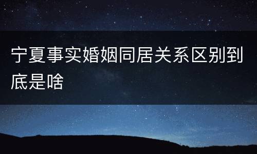 宁夏事实婚姻同居关系区别到底是啥