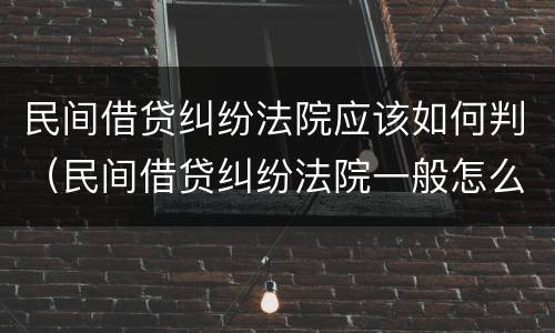 民间借贷纠纷法院应该如何判（民间借贷纠纷法院一般怎么判）