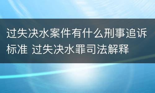 过失决水案件有什么刑事追诉标准 过失决水罪司法解释