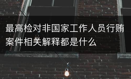 最高检对非国家工作人员行贿案件相关解释都是什么