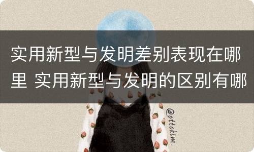 实用新型与发明差别表现在哪里 实用新型与发明的区别有哪些