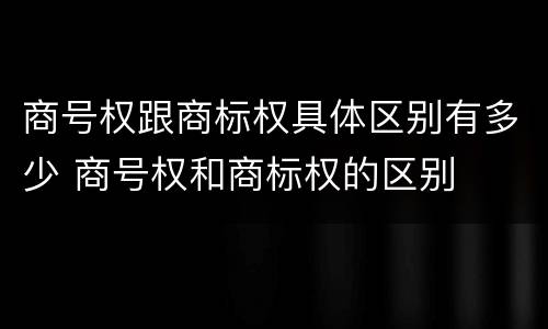 商号权跟商标权具体区别有多少 商号权和商标权的区别