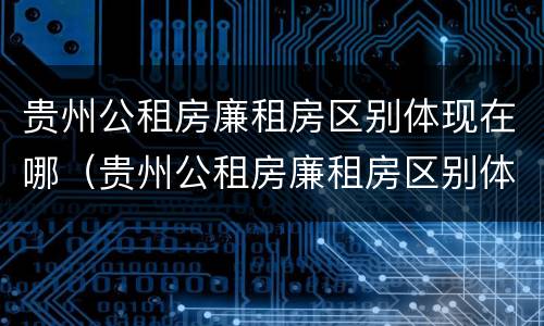 贵州公租房廉租房区别体现在哪（贵州公租房廉租房区别体现在哪些地方）