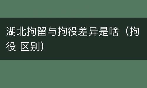 湖北拘留与拘役差异是啥（拘役 区别）