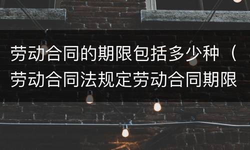 劳动合同的期限包括多少种（劳动合同法规定劳动合同期限分为）