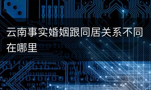 云南事实婚姻跟同居关系不同在哪里