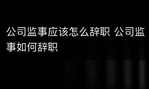 公司监事应该怎么辞职 公司监事如何辞职