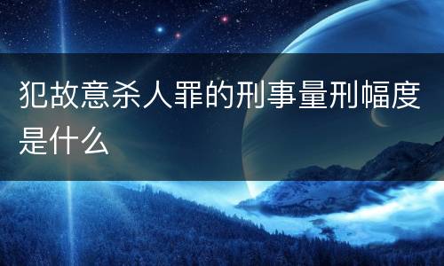 犯故意杀人罪的刑事量刑幅度是什么