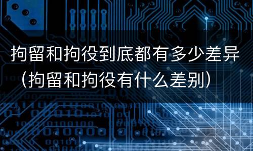 拘留和拘役到底都有多少差异（拘留和拘役有什么差别）