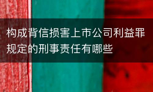 构成背信损害上市公司利益罪规定的刑事责任有哪些