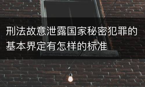 刑法故意泄露国家秘密犯罪的基本界定有怎样的标准