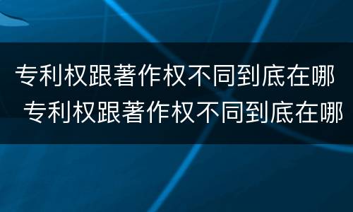 专利权跟著作权不同到底在哪 专利权跟著作权不同到底在哪查