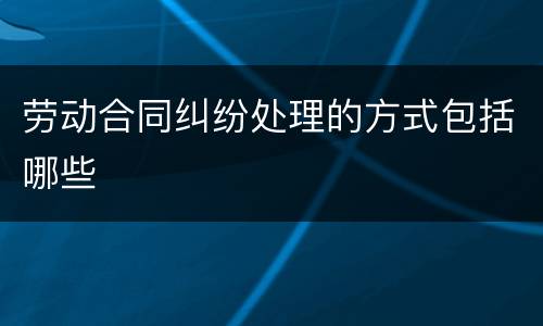 劳动合同纠纷处理的方式包括哪些