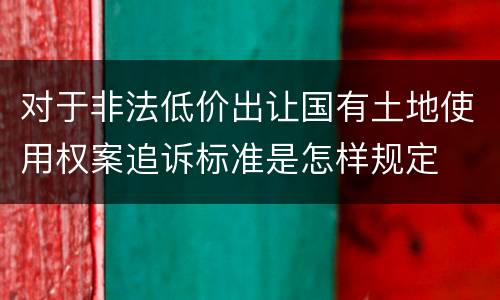 对于非法低价出让国有土地使用权案追诉标准是怎样规定