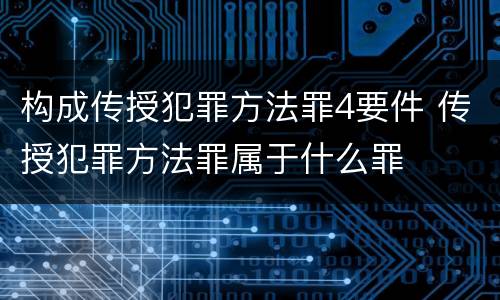 构成传授犯罪方法罪4要件 传授犯罪方法罪属于什么罪