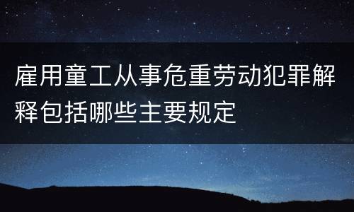 雇用童工从事危重劳动犯罪解释包括哪些主要规定