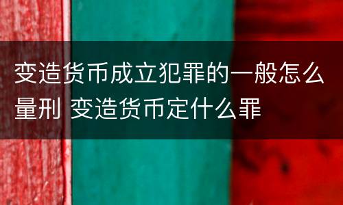 变造货币成立犯罪的一般怎么量刑 变造货币定什么罪