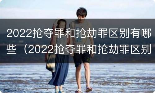 2022抢夺罪和抢劫罪区别有哪些（2022抢夺罪和抢劫罪区别有哪些呢）