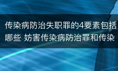 传染病防治失职罪的4要素包括哪些 妨害传染病防治罪和传染病防治失职罪