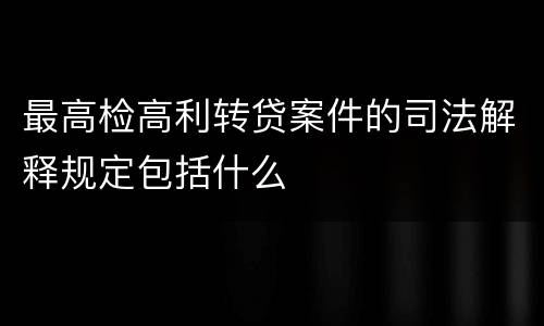 最高检高利转贷案件的司法解释规定包括什么