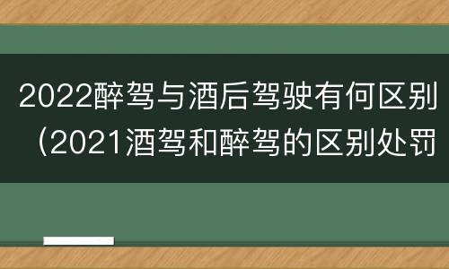2022醉驾与酒后驾驶有何区别（2021酒驾和醉驾的区别处罚）