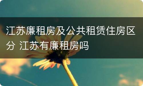 江苏廉租房及公共租赁住房区分 江苏有廉租房吗