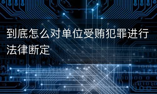 到底怎么对单位受贿犯罪进行法律断定