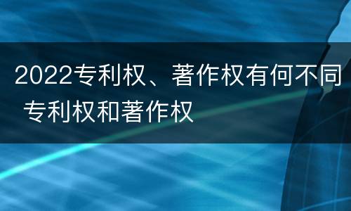 2022专利权、著作权有何不同 专利权和著作权