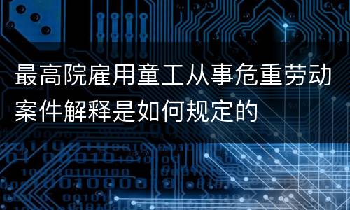 最高院雇用童工从事危重劳动案件解释是如何规定的