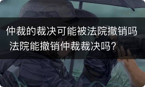仲裁的裁决可能被法院撤销吗 法院能撤销仲裁裁决吗?