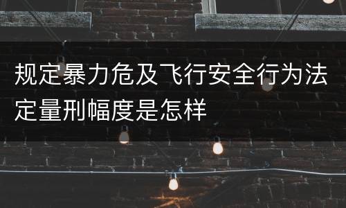 规定暴力危及飞行安全行为法定量刑幅度是怎样
