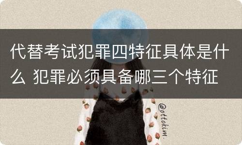 代替考试犯罪四特征具体是什么 犯罪必须具备哪三个特征
