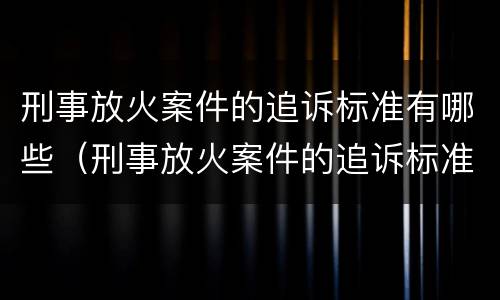 刑事放火案件的追诉标准有哪些（刑事放火案件的追诉标准有哪些内容）