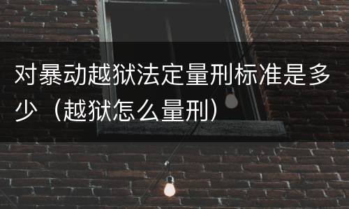 对暴动越狱法定量刑标准是多少（越狱怎么量刑）