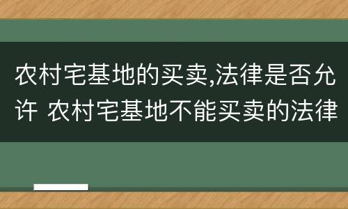 农村宅基地的买卖,法律是否允许 农村宅基地不能买卖的法律规定