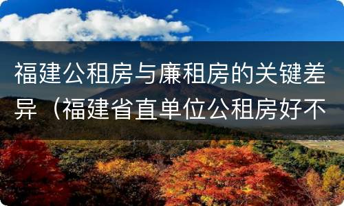福建公租房与廉租房的关键差异（福建省直单位公租房好不好）