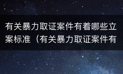 有关暴力取证案件有着哪些立案标准（有关暴力取证案件有着哪些立案标准规定）