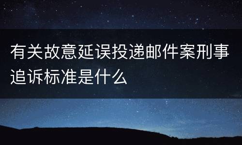 有关故意延误投递邮件案刑事追诉标准是什么