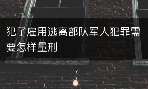 犯了雇用逃离部队军人犯罪需要怎样量刑