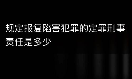 规定报复陷害犯罪的定罪刑事责任是多少