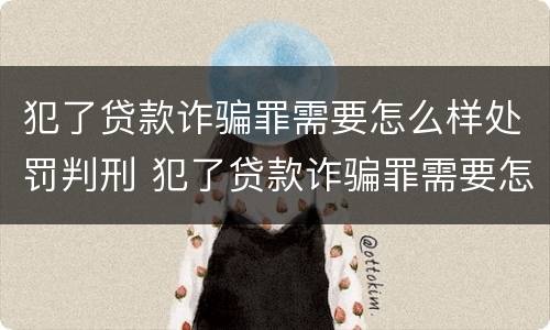 犯了贷款诈骗罪需要怎么样处罚判刑 犯了贷款诈骗罪需要怎么样处罚判刑多少年
