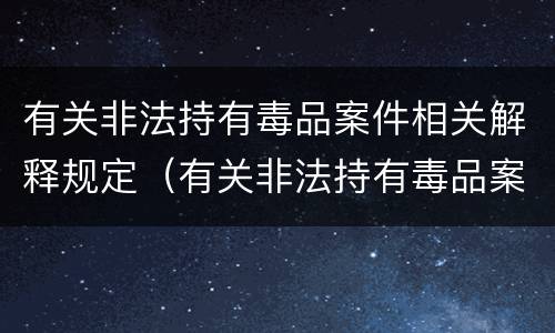 有关非法持有毒品案件相关解释规定（有关非法持有毒品案件相关解释规定解读）