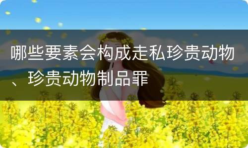 哪些要素会构成走私珍贵动物、珍贵动物制品罪