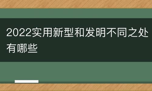 2022实用新型和发明不同之处有哪些