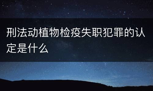 刑法动植物检疫失职犯罪的认定是什么