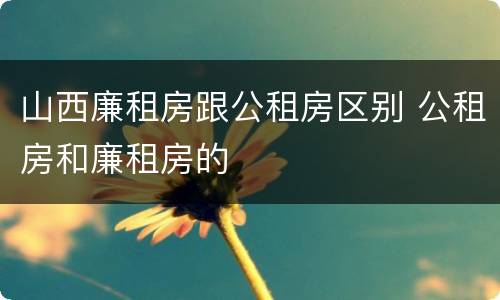 山西廉租房跟公租房区别 公租房和廉租房的