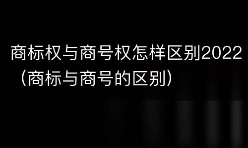 商标权与商号权怎样区别2022（商标与商号的区别）